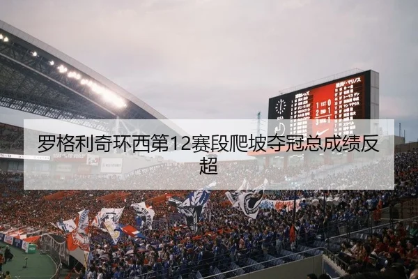 罗格利奇环西第12赛段爬坡夺冠总成绩反超